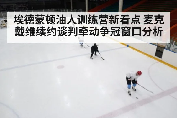 埃德蒙顿油人训练营新看点 麦克戴维续约谈判牵动争冠窗口分析