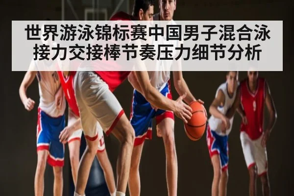 世界游泳锦标赛中国男子混合泳接力交接棒节奏压力细节分析