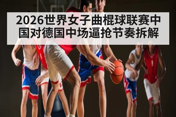 2026世界女子曲棍球联赛中国对德国中场逼抢节奏拆解