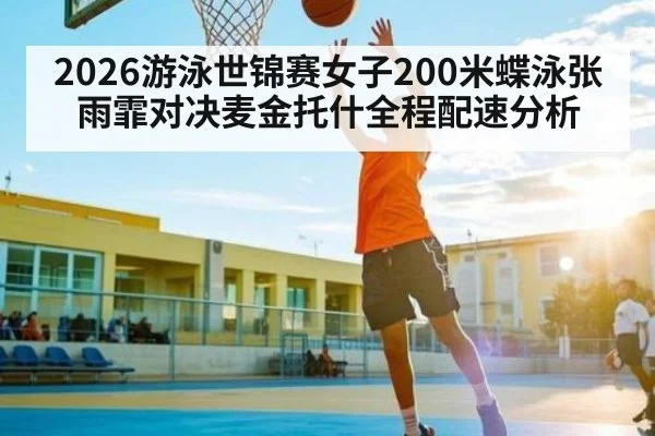 2026游泳世锦赛女子200米蝶泳张雨霏对决麦金托什全程配速分析