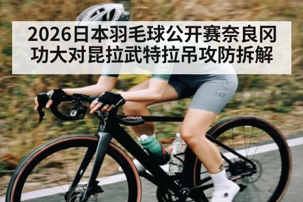 2026日本羽毛球公开赛奈良冈功大对昆拉武特拉吊攻防拆解
