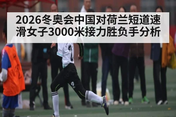 2026冬奥会中国对荷兰短道速滑女子3000米接力胜负手分析