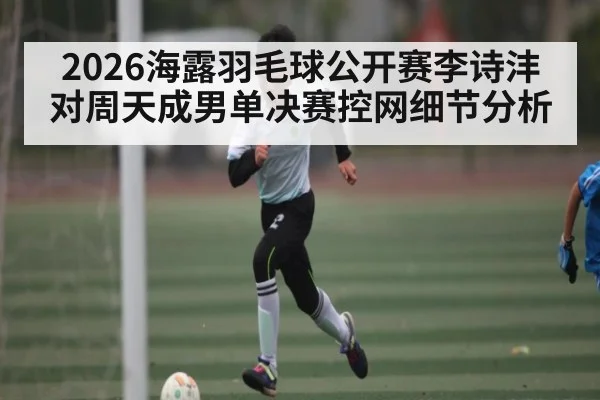 2026海露羽毛球公开赛李诗沣对周天成男单决赛控网细节分析