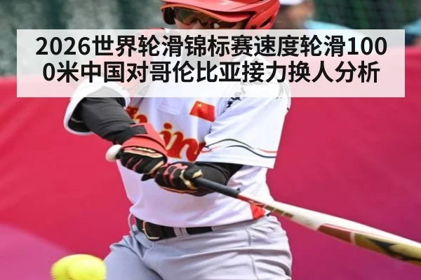 2026世界轮滑锦标赛速度轮滑1000米中国对哥伦比亚接力换人分析