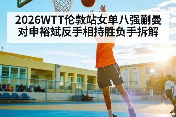 2026WTT伦敦站女单八强蒯曼对申裕斌反手相持胜负手拆解